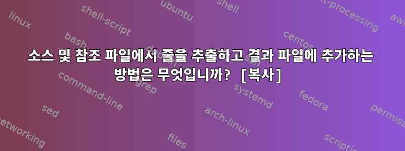 소스 및 참조 파일에서 줄을 추출하고 결과 파일에 추가하는 방법은 무엇입니까? [복사]