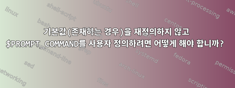 기본값(존재하는 경우)을 재정의하지 않고 $PROMPT_COMMAND를 사용자 정의하려면 어떻게 해야 합니까?