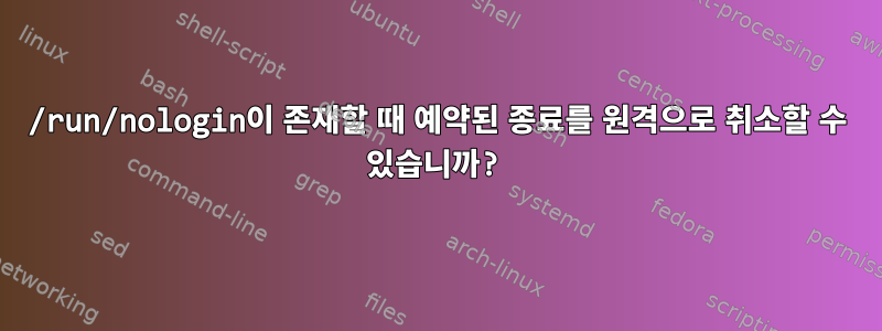 /run/nologin이 존재할 때 예약된 종료를 원격으로 취소할 수 있습니까?