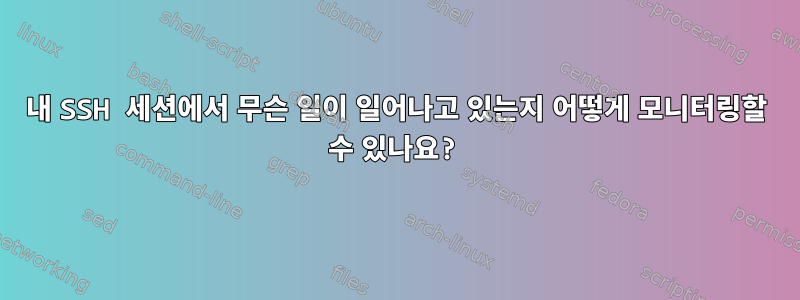 내 SSH 세션에서 무슨 일이 일어나고 있는지 어떻게 모니터링할 수 있나요?