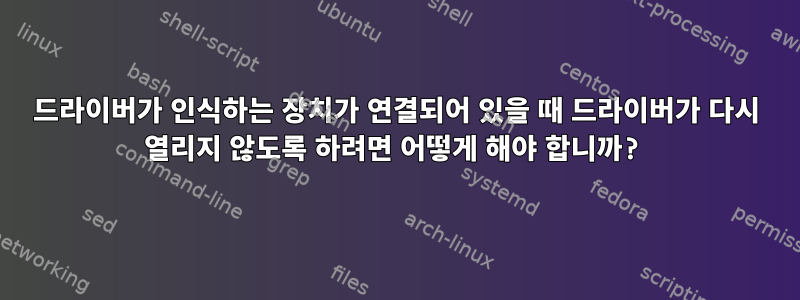 드라이버가 인식하는 장치가 연결되어 있을 때 드라이버가 다시 열리지 않도록 하려면 어떻게 해야 합니까?