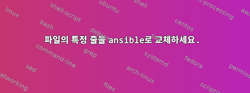 파일의 특정 줄을 ansible로 교체하세요.