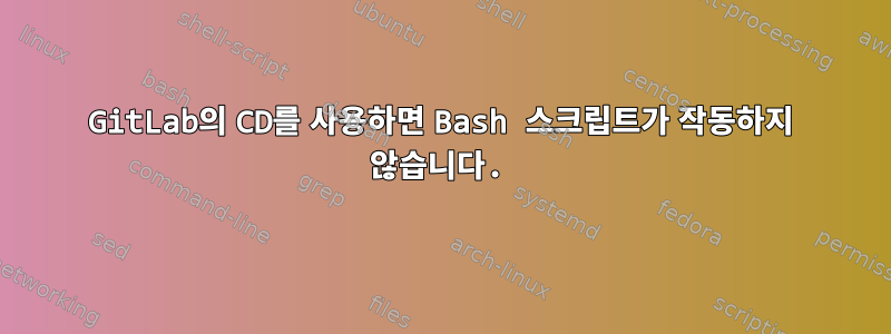 GitLab의 CD를 사용하면 Bash 스크립트가 작동하지 않습니다.