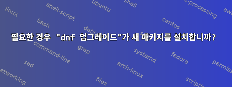 필요한 경우 "dnf 업그레이드"가 새 패키지를 설치합니까?