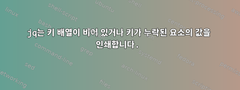 jq는 키 배열이 비어 있거나 키가 누락된 요소의 값을 인쇄합니다.