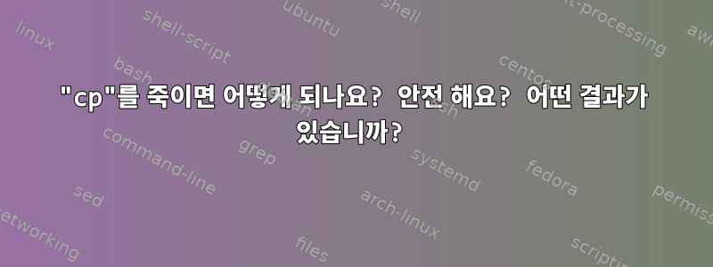 "cp"를 죽이면 어떻게 되나요? 안전 해요? 어떤 결과가 있습니까?