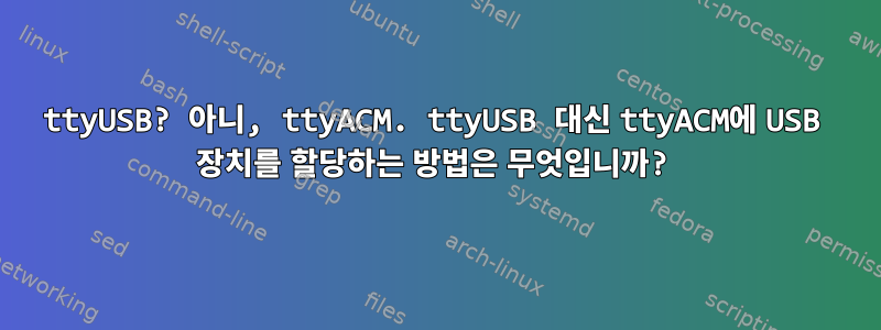 ttyUSB? 아니, ttyACM. ttyUSB 대신 ttyACM에 USB 장치를 할당하는 방법은 무엇입니까?