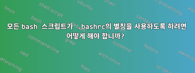 모든 bash 스크립트가 .bashrc의 별칭을 사용하도록 하려면 어떻게 해야 합니까?