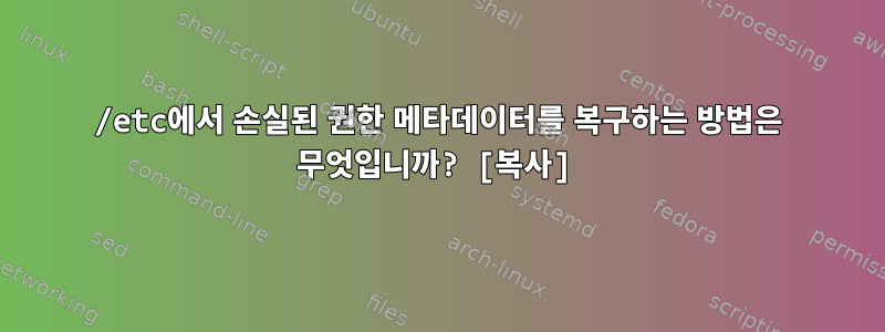 /etc에서 손실된 권한 메타데이터를 복구하는 방법은 무엇입니까? [복사]