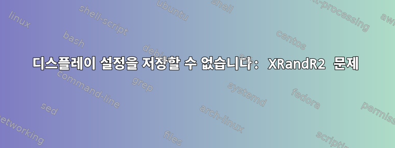 디스플레이 설정을 저장할 수 없습니다: XRandR2 문제