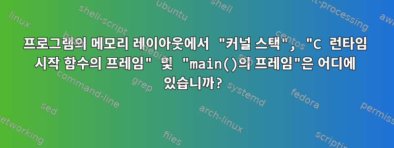 프로그램의 메모리 레이아웃에서 "커널 스택", "C 런타임 시작 함수의 프레임" 및 "main()의 프레임"은 어디에 있습니까?