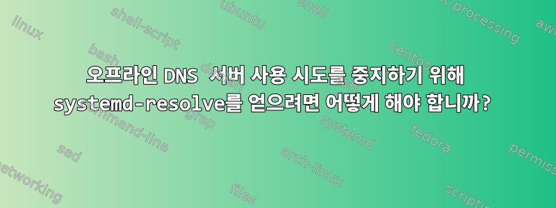 오프라인 DNS 서버 사용 시도를 중지하기 위해 systemd-resolve를 얻으려면 어떻게 해야 합니까?