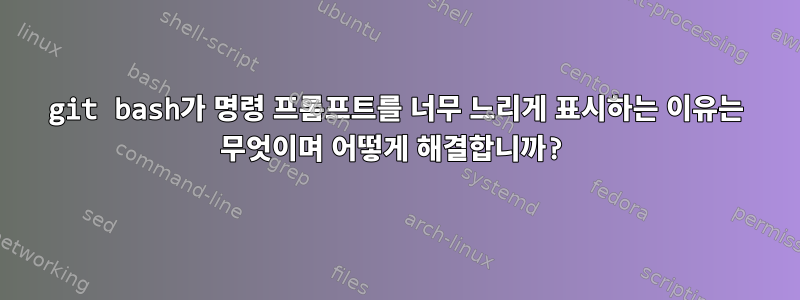 git bash가 명령 프롬프트를 너무 느리게 표시하는 이유는 무엇이며 어떻게 해결합니까?