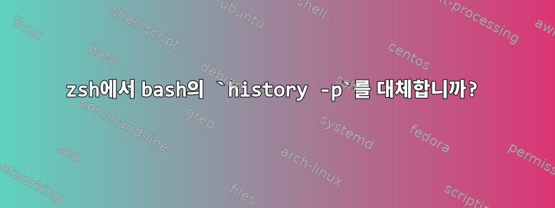 zsh에서 bash의 `history -p`를 대체합니까?