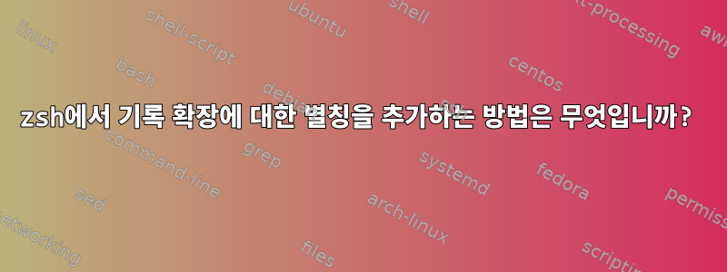 zsh에서 기록 확장에 대한 별칭을 추가하는 방법은 무엇입니까?