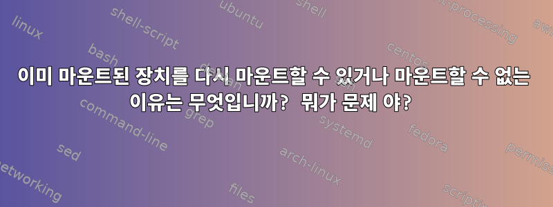 이미 마운트된 장치를 다시 마운트할 수 있거나 마운트할 수 없는 이유는 무엇입니까? 뭐가 문제 야?