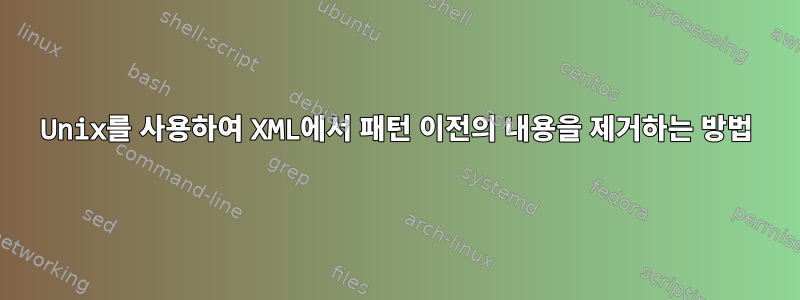 Unix를 사용하여 XML에서 패턴 이전의 내용을 제거하는 방법