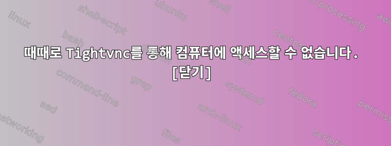 때때로 Tightvnc를 통해 컴퓨터에 액세스할 수 없습니다. [닫기]