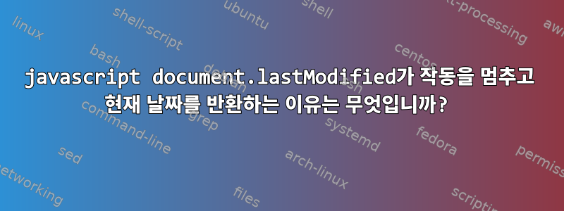 javascript document.lastModified가 작동을 멈추고 현재 날짜를 반환하는 이유는 무엇입니까?