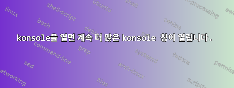 konsole을 열면 계속 더 많은 konsole 창이 열립니다.