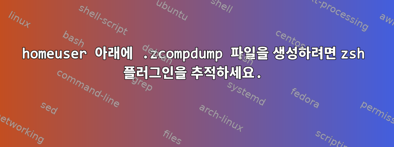 homeuser 아래에 .zcompdump 파일을 생성하려면 zsh 플러그인을 추적하세요.