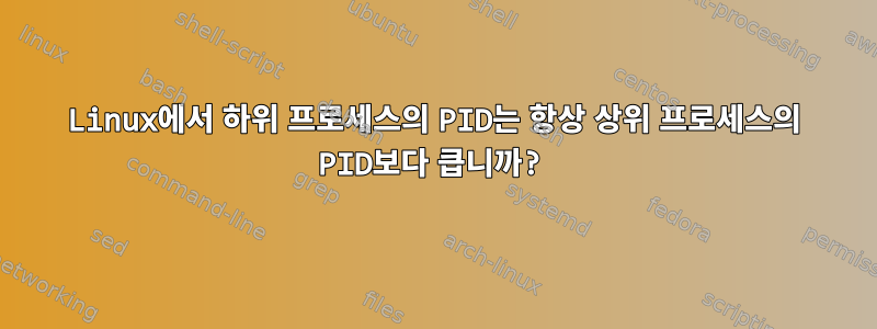 Linux에서 하위 프로세스의 PID는 항상 상위 프로세스의 PID보다 큽니까?