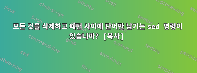 모든 것을 삭제하고 패턴 사이에 단어만 남기는 sed 명령이 있습니까? [복사]