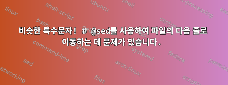 비슷한 특수문자! # @sed를 사용하여 파일의 다음 줄로 이동하는 데 문제가 있습니다.