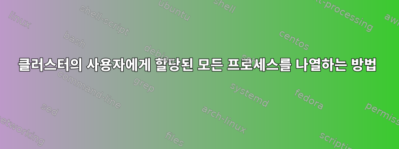 클러스터의 사용자에게 할당된 모든 프로세스를 나열하는 방법