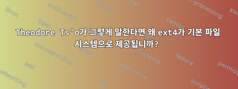 Theodore Ts'o가 그렇게 말한다면 왜 ext4가 기본 파일 시스템으로 제공됩니까?