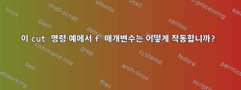 이 cut 명령 예에서 f 매개변수는 어떻게 작동합니까?