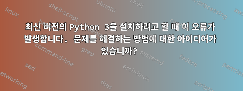 최신 버전의 Python 3을 설치하려고 할 때 이 오류가 발생합니다. 문제를 해결하는 방법에 대한 아이디어가 있습니까?