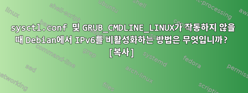 sysctl.conf 및 GRUB_CMDLINE_LINUX가 작동하지 않을 때 Debian에서 IPv6를 비활성화하는 방법은 무엇입니까? [복사]