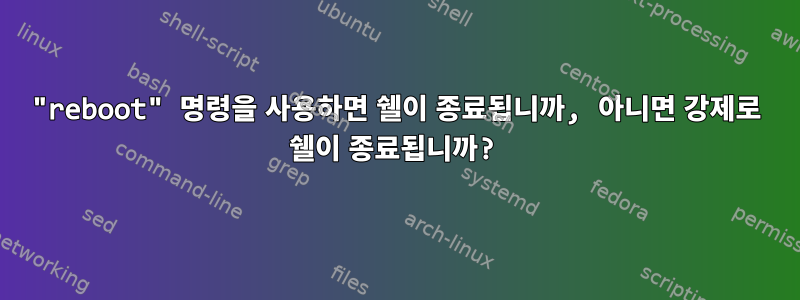 "reboot" 명령을 사용하면 쉘이 종료됩니까, 아니면 강제로 쉘이 종료됩니까?