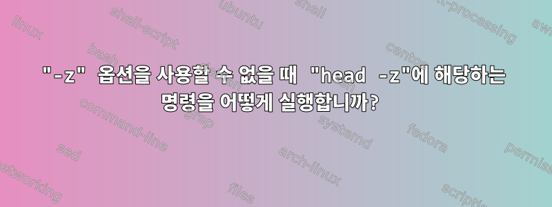 "-z" 옵션을 사용할 수 없을 때 "head -z"에 해당하는 명령을 어떻게 실행합니까?