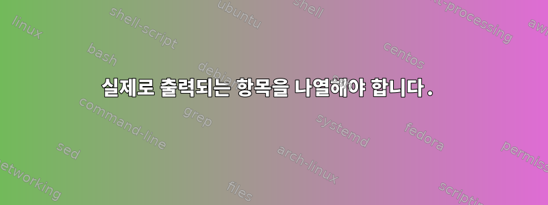 실제로 출력되는 항목을 나열해야 합니다.