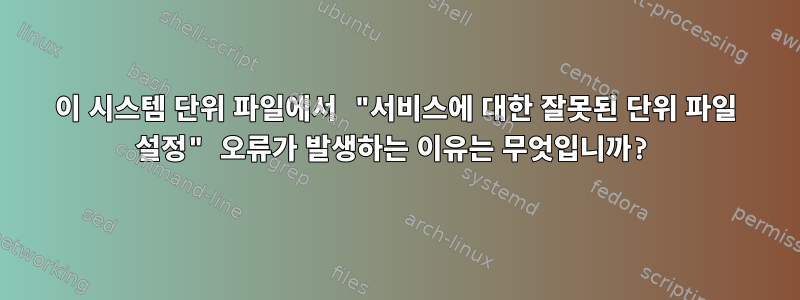 이 시스템 단위 파일에서 "서비스에 대한 잘못된 단위 파일 설정" 오류가 발생하는 이유는 무엇입니까?