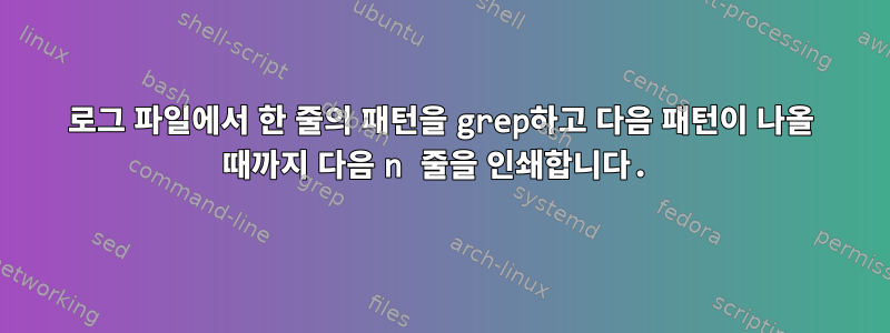 로그 파일에서 한 줄의 패턴을 grep하고 다음 패턴이 나올 때까지 다음 n 줄을 인쇄합니다.