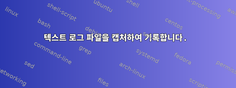 텍스트 로그 파일을 캡처하여 기록합니다.