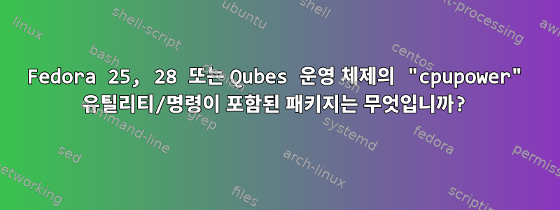 Fedora 25, 28 또는 Qubes 운영 체제의 "cpupower" 유틸리티/명령이 포함된 패키지는 무엇입니까?