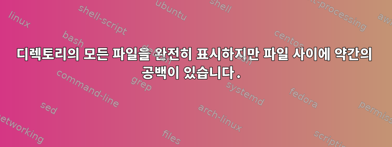 디렉토리의 모든 파일을 완전히 표시하지만 파일 사이에 약간의 공백이 있습니다.