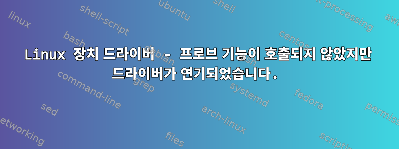 Linux 장치 드라이버 - 프로브 기능이 호출되지 않았지만 드라이버가 연기되었습니다.