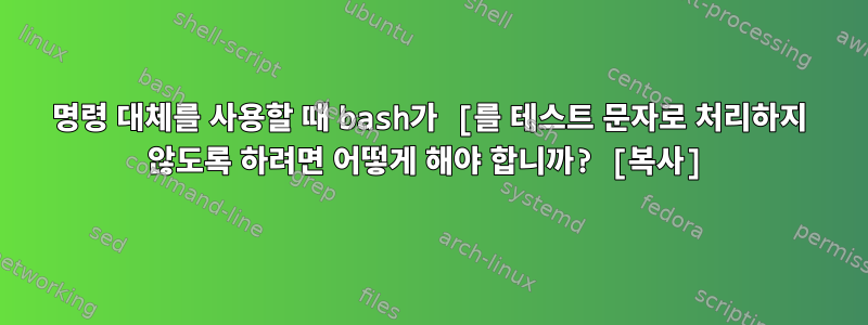 명령 대체를 사용할 때 bash가 [를 테스트 문자로 처리하지 않도록 하려면 어떻게 해야 합니까? [복사]