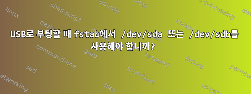 USB로 부팅할 때 fstab에서 /dev/sda 또는 /dev/sdb를 사용해야 합니까?