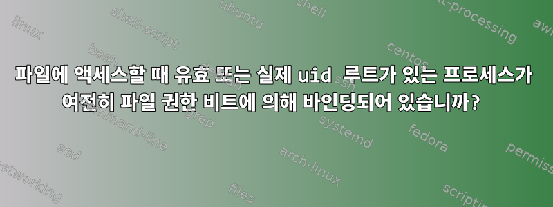 파일에 액세스할 때 유효 또는 실제 uid 루트가 있는 프로세스가 여전히 파일 권한 비트에 의해 바인딩되어 있습니까?