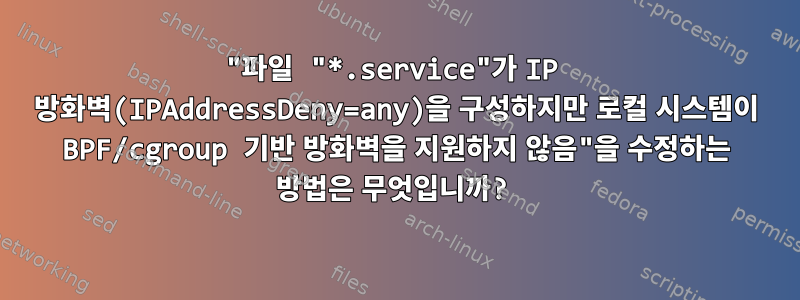 "파일 "*.service"가 IP 방화벽(IPAddressDeny=any)을 구성하지만 로컬 시스템이 BPF/cgroup 기반 방화벽을 지원하지 않음"을 수정하는 방법은 무엇입니까?