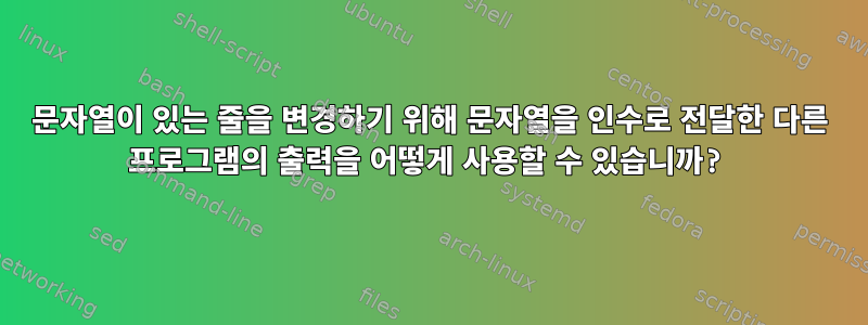 문자열이 있는 줄을 변경하기 위해 문자열을 인수로 전달한 다른 프로그램의 출력을 어떻게 사용할 수 있습니까?