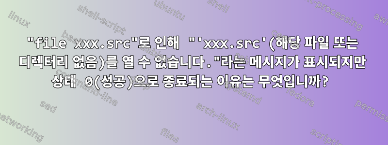 "file xxx.src"로 인해 "'xxx.src'(해당 파일 또는 디렉터리 없음)를 열 수 없습니다."라는 메시지가 표시되지만 상태 0(성공)으로 종료되는 이유는 무엇입니까?