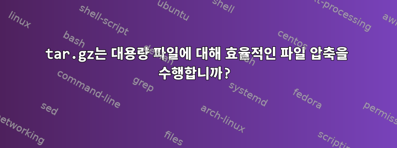 tar.gz는 대용량 파일에 대해 효율적인 파일 압축을 수행합니까?