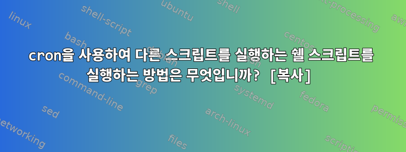 cron을 사용하여 다른 스크립트를 실행하는 쉘 스크립트를 실행하는 방법은 무엇입니까? [복사]